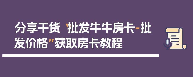 分享干货“批发牛牛房卡-批发价格”获取房卡教程