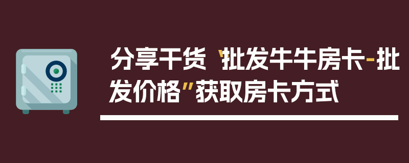 分享干货“批发牛牛房卡-批发价格”获取房卡方式