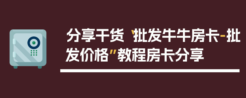 分享干货“批发牛牛房卡-批发价格”教程房卡分享