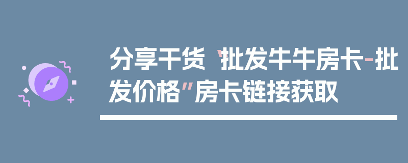 分享干货“批发牛牛房卡-批发价格”房卡链接获取
