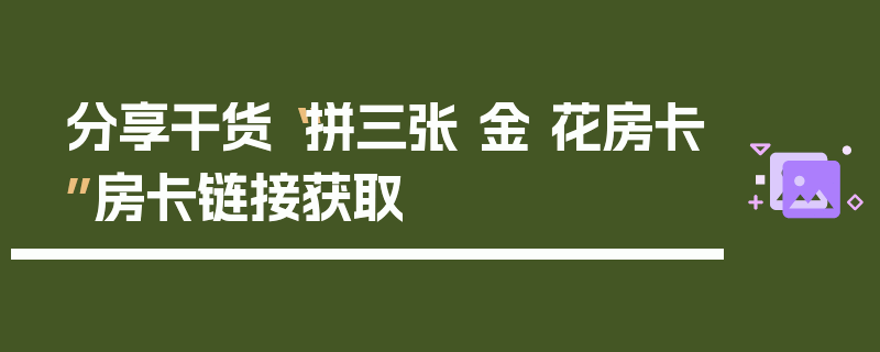 分享干货“拼三张 金 花房卡”房卡链接获取