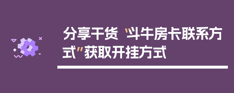 分享干货“斗牛房卡联系方式”获取开挂方式