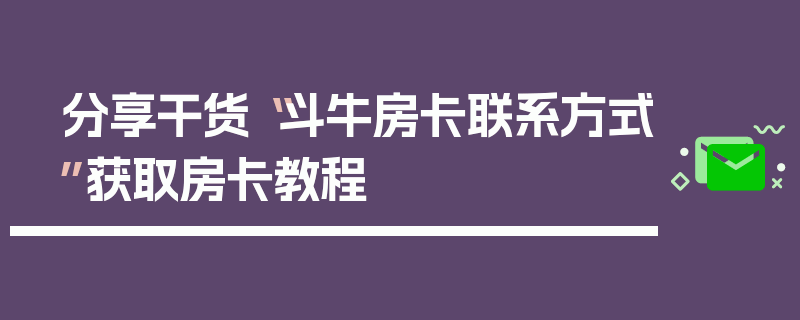 分享干货“斗牛房卡联系方式”获取房卡教程