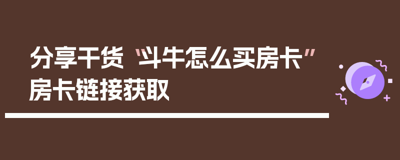 分享干货“斗牛怎么买房卡”房卡链接获取