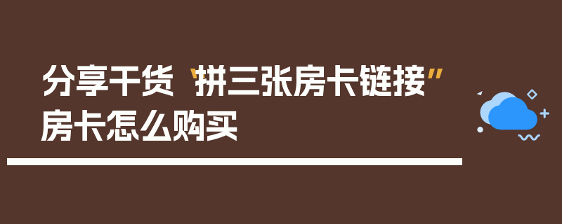 分享干货“拼三张房卡链接”房卡怎么购买