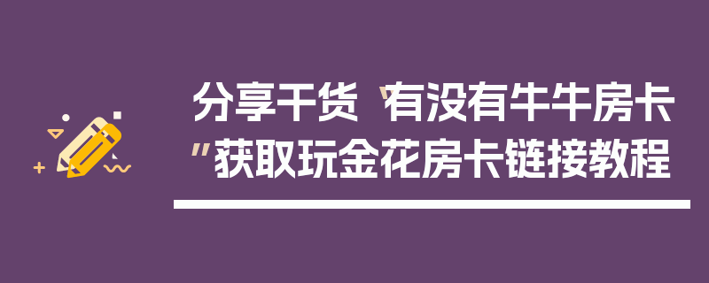 分享干货“有没有牛牛房卡”获取玩金花房卡链接教程