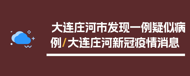 大连庄河市发现一例疑似病例/大连庄河新冠疫情消息