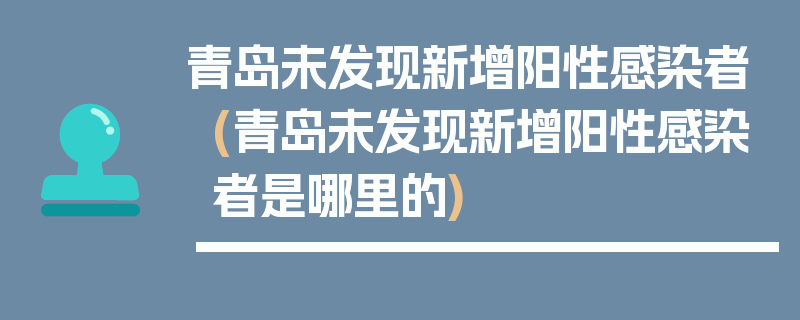 青岛未发现新增阳性感染者(青岛未发现新增阳性感染者是哪里的)