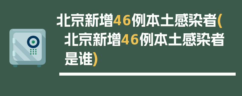 北京新增46例本土感染者(北京新增46例本土感染者是谁)