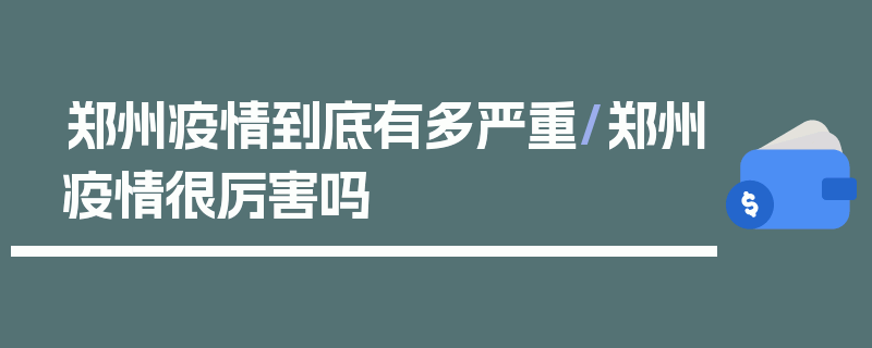 郑州疫情到底有多严重/郑州疫情很厉害吗