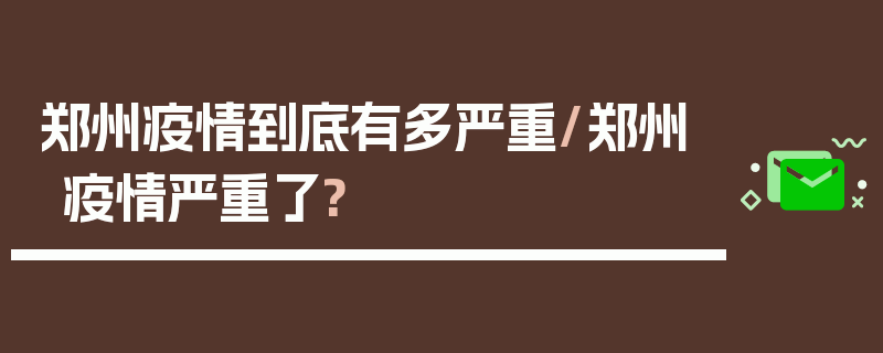 郑州疫情到底有多严重/郑州疫情严重了?