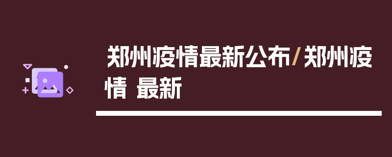 郑州疫情最新公布/郑州疫情 最新
