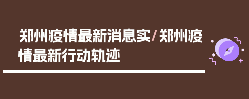 郑州疫情最新消息实/郑州疫情最新行动轨迹