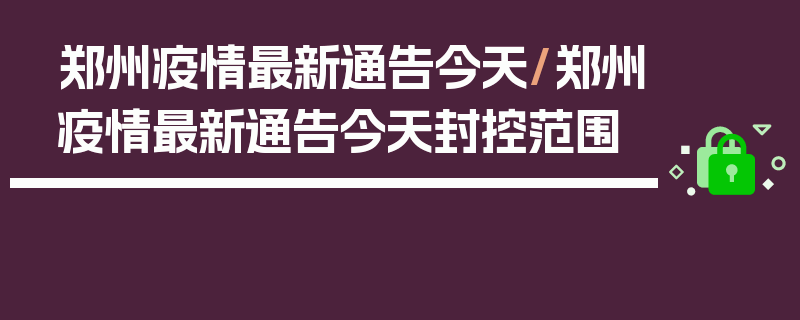 郑州疫情最新通告今天/郑州疫情最新通告今天封控范围