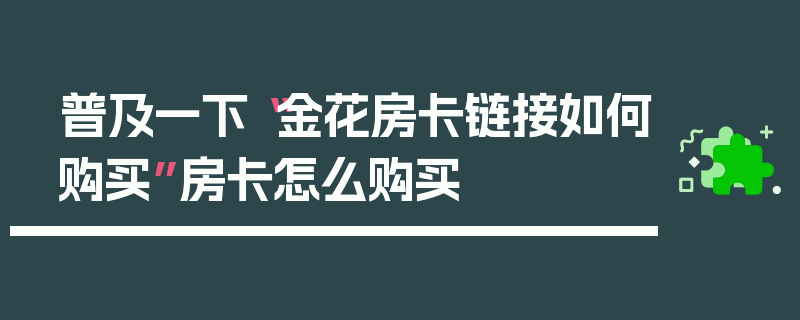 普及一下“金花房卡链接如何购买”房卡怎么购买