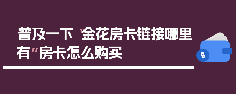 普及一下“金花房卡链接哪里有”房卡怎么购买