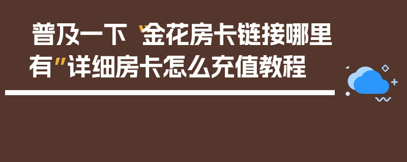 普及一下“金花房卡链接哪里有”详细房卡怎么充值教程