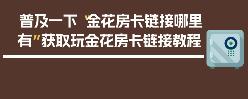普及一下“金花房卡链接哪里有”获取玩金花房卡链接教程