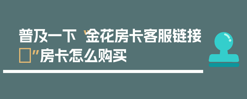 普及一下“金花房卡客服链接	”房卡怎么购买