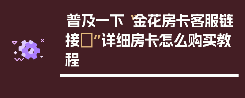 普及一下“金花房卡客服链接	”详细房卡怎么购买教程