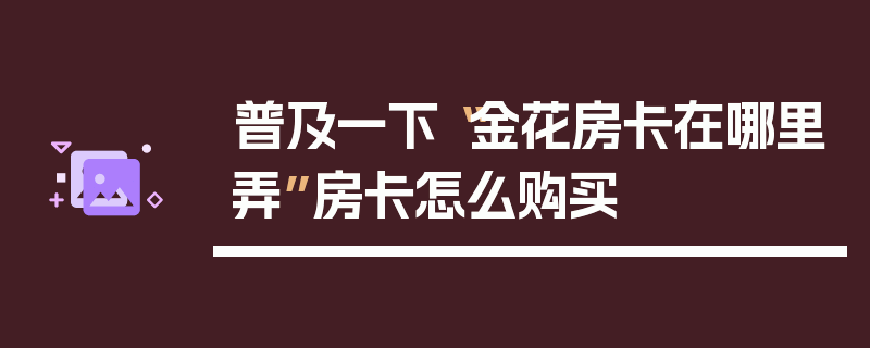 普及一下“金花房卡在哪里弄”房卡怎么购买