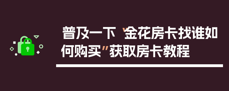 普及一下“金花房卡找谁如何购买”获取房卡教程