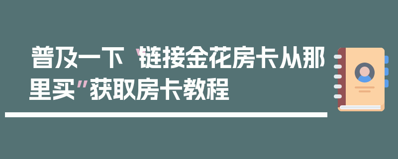 普及一下“链接金花房卡从那里买”获取房卡教程