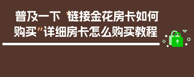普及一下“链接金花房卡如何购买”详细房卡怎么购买教程