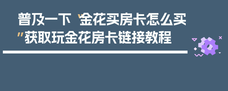 普及一下“金花买房卡怎么买”获取玩金花房卡链接教程