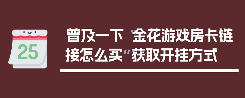 普及一下“金花游戏房卡链接怎么买”获取开挂方式