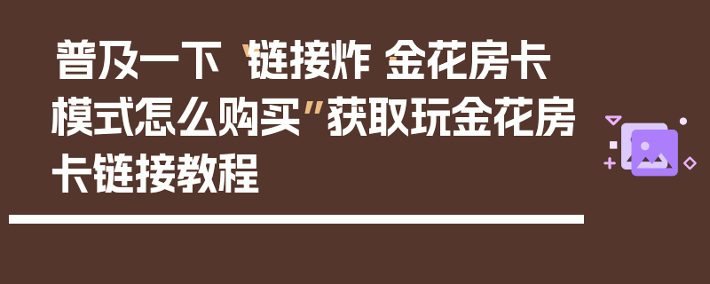 普及一下“链接炸·金花房卡模式怎么购买”获取玩金花房卡链接教程