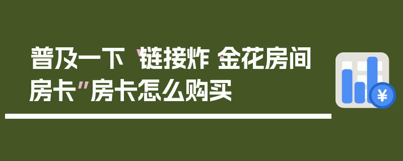 普及一下“链接炸·金花房间房卡”房卡怎么购买