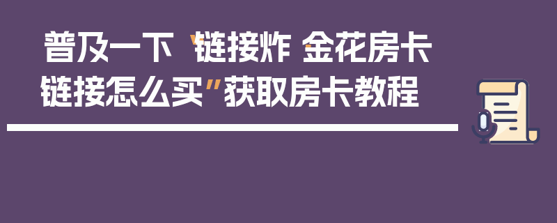普及一下“链接炸·金花房卡链接怎么买”获取房卡教程