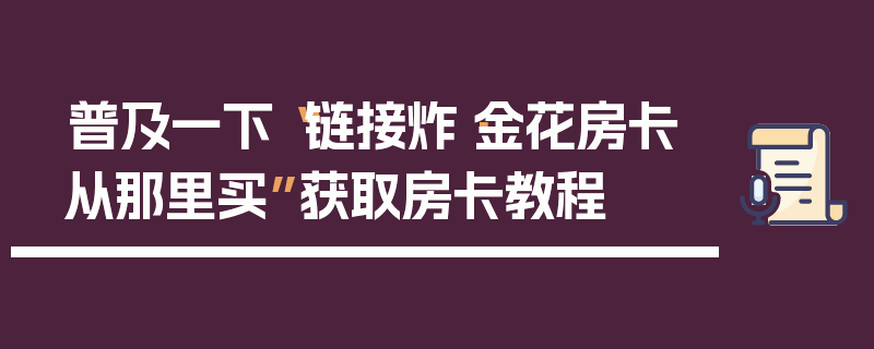 普及一下“链接炸·金花房卡从那里买”获取房卡教程