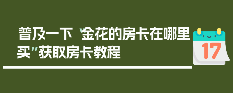 普及一下“金花的房卡在哪里买”获取房卡教程