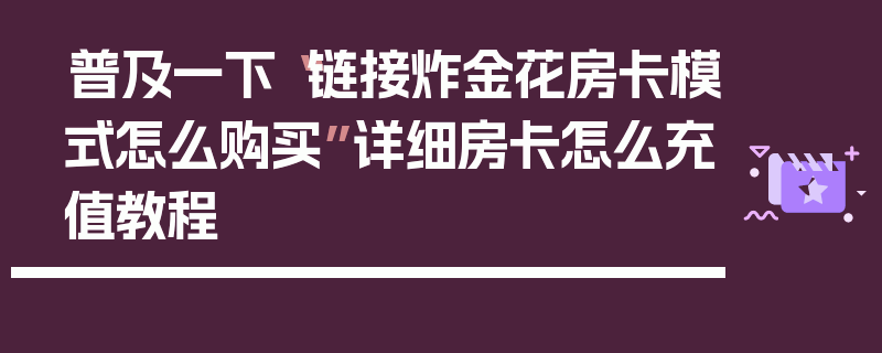 普及一下“链接炸金花房卡模式怎么购买”详细房卡怎么充值教程