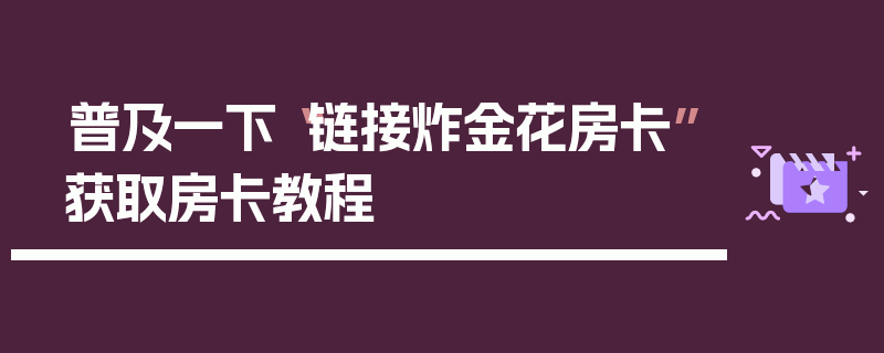 普及一下“链接炸金花房卡”获取房卡教程