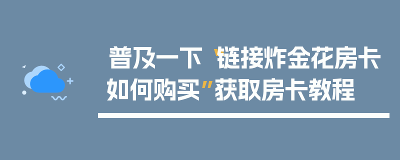 普及一下“链接炸金花房卡如何购买”获取房卡教程