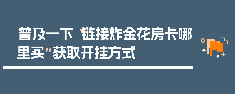普及一下“链接炸金花房卡哪里买”获取开挂方式