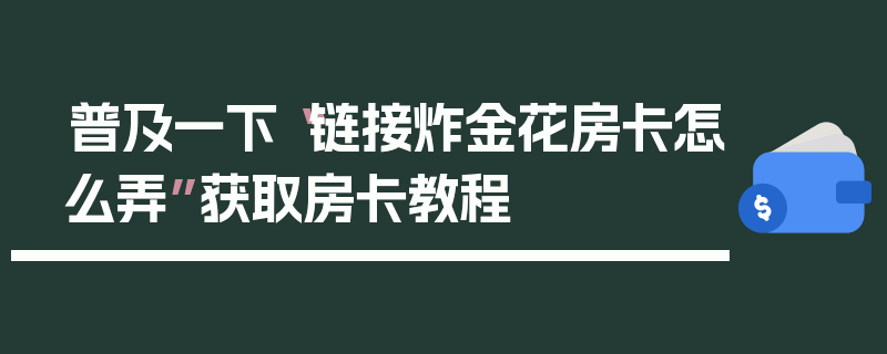 普及一下“链接炸金花房卡怎么弄”获取房卡教程