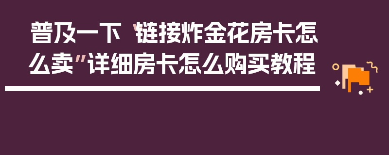 普及一下“链接炸金花房卡怎么卖”详细房卡怎么购买教程