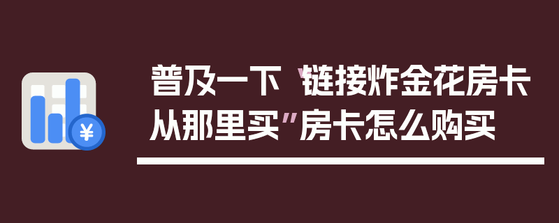普及一下“链接炸金花房卡从那里买”房卡怎么购买