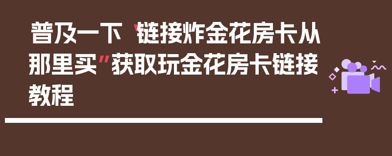 普及一下“链接炸金花房卡从那里买”获取玩金花房卡链接教程