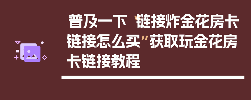 普及一下“链接炸金花房卡链接怎么买”获取玩金花房卡链接教程