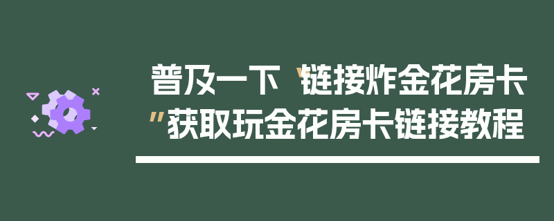 普及一下“链接炸金花房卡”获取玩金花房卡链接教程