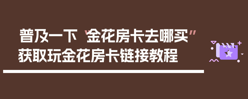 普及一下“金花房卡去哪买”获取玩金花房卡链接教程