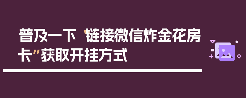 普及一下“链接微信炸金花房卡”获取开挂方式