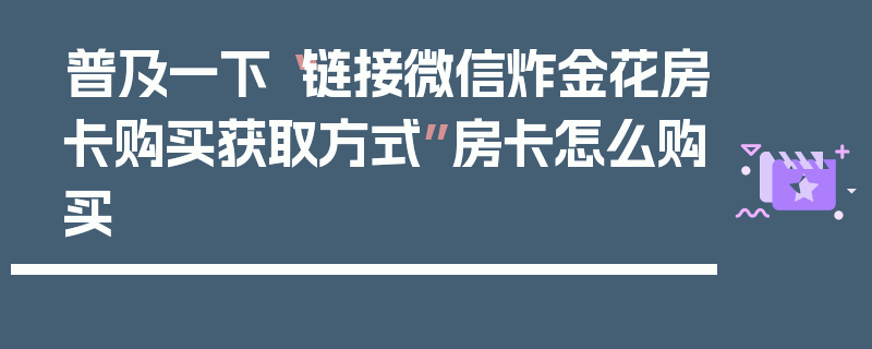 普及一下“链接微信炸金花房卡购买获取方式”房卡怎么购买