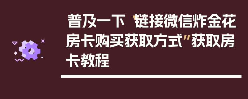 普及一下“链接微信炸金花房卡购买获取方式”获取房卡教程