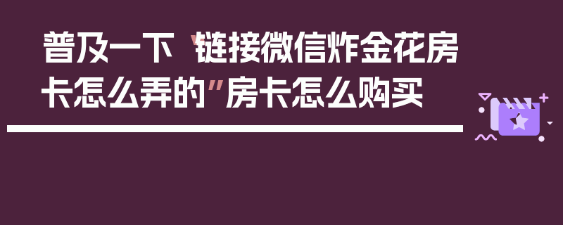 普及一下“链接微信炸金花房卡怎么弄的”房卡怎么购买